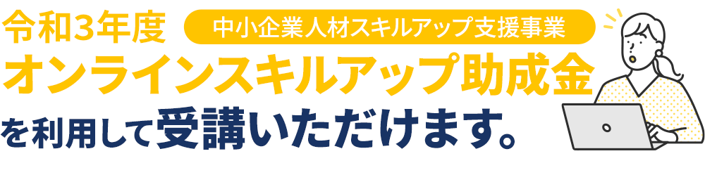 令和3年度オンラインスキルアップ助成金（中小企業人材スキルアップ支援事業）を利用して受講いただけます。